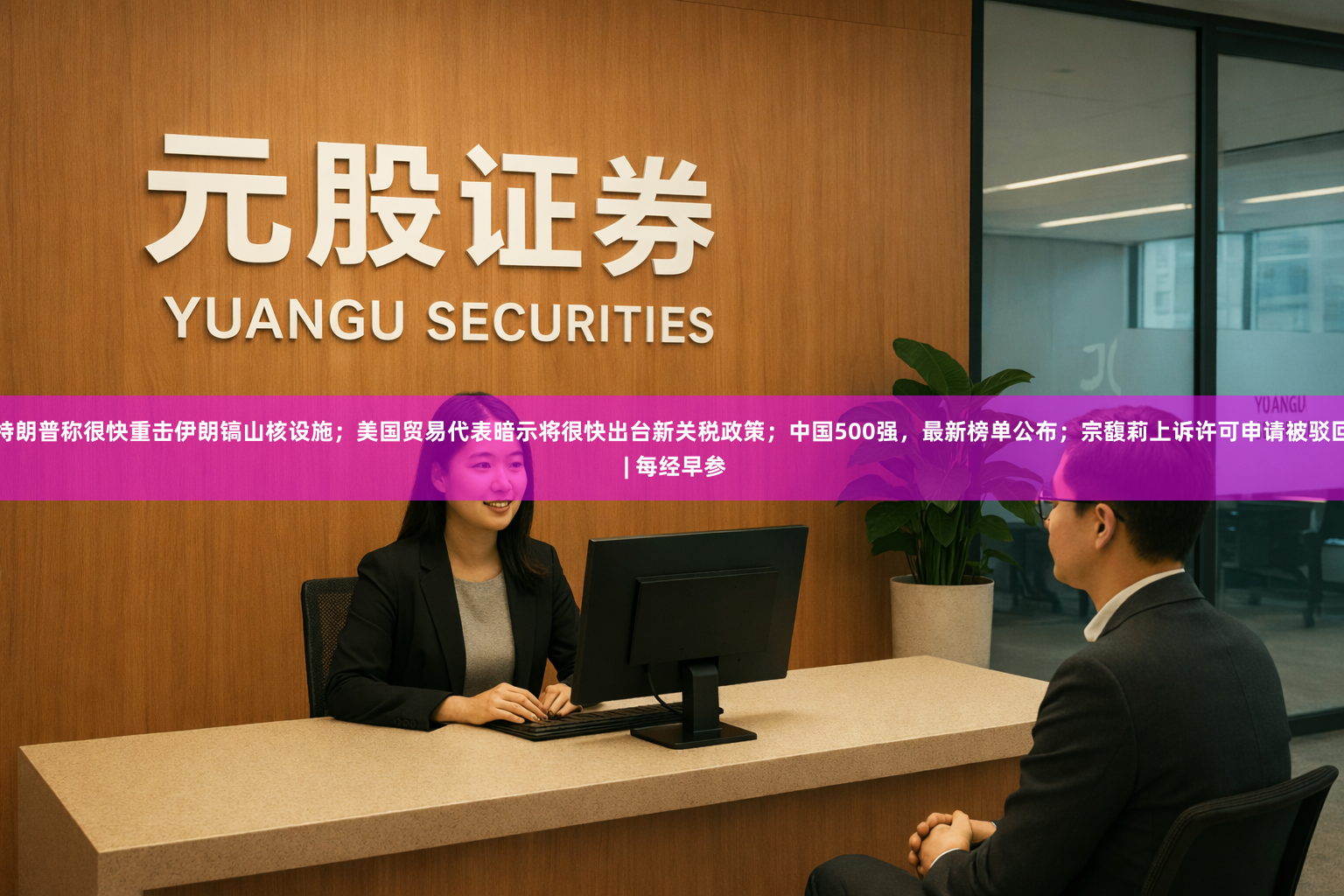 特朗普称很快重击伊朗镐山核设施；美国贸易代表暗示将很快出台新关税政策；中国500强，最新榜单公布；宗馥莉上诉许可申请被驳回 | 每经早参