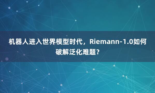 机器人进入世界模型时代，Riemann-1.0如何破解泛化难题？