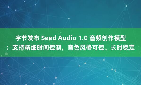 字节发布 Seed Audio 1.0 音频创作模型：支持精细时间控制，音色风格可控、长时稳定