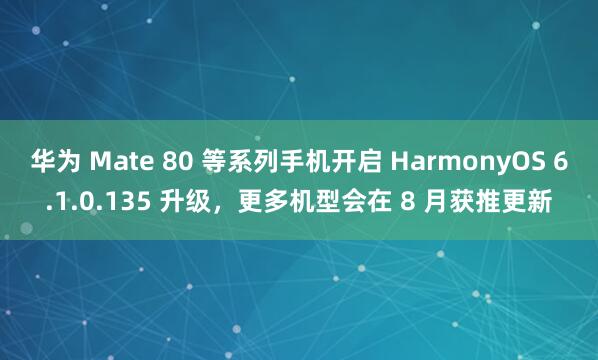 华为 Mate 80 等系列手机开启 HarmonyOS 6.1.0.135 升级，更多机型会在 8 月获推更新