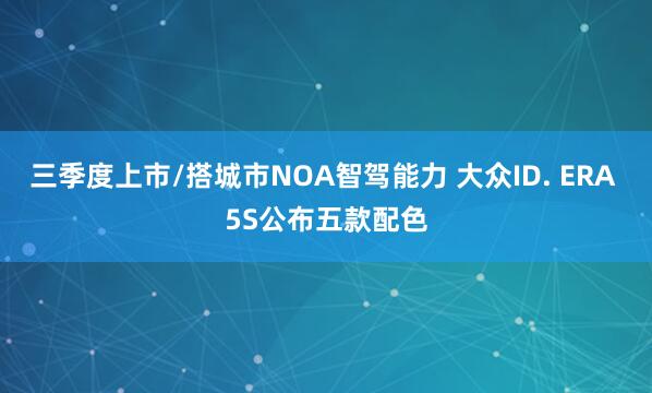 三季度上市/搭城市NOA智驾能力 大众ID. ERA 5S公布五款配色