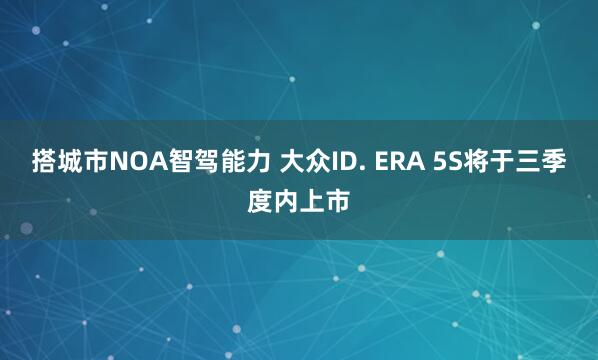 搭城市NOA智驾能力 大众ID. ERA 5S将于三季度内上市