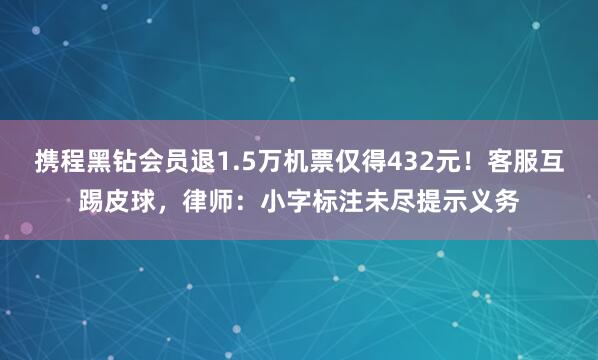 携程黑钻会员退1.5万机票仅得432元！客服互踢皮球，律师：小字标注未尽提示义务