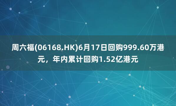 周六福(06168.HK)6月17日回购999.60万港元，年内累计回购1.52亿港元