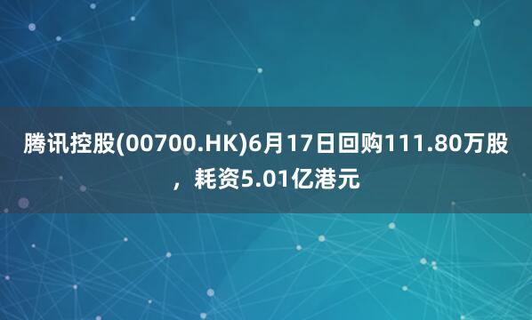 腾讯控股(00700.HK)6月17日回购111.80万股，耗资5.01亿港元