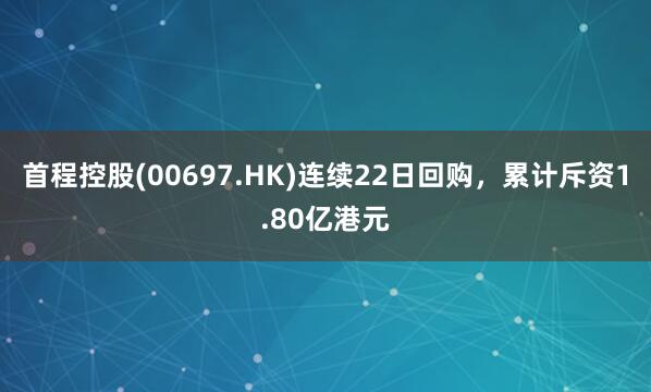 首程控股(00697.HK)连续22日回购，累计斥资1.80亿港元