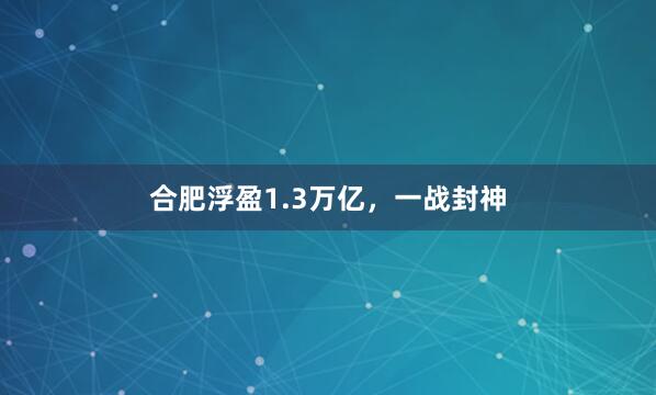 合肥浮盈1.3万亿，一战封神