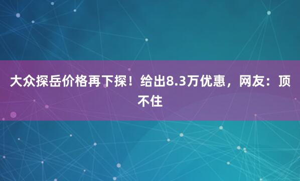 大众探岳价格再下探！给出8.3万优惠，网友：顶不住