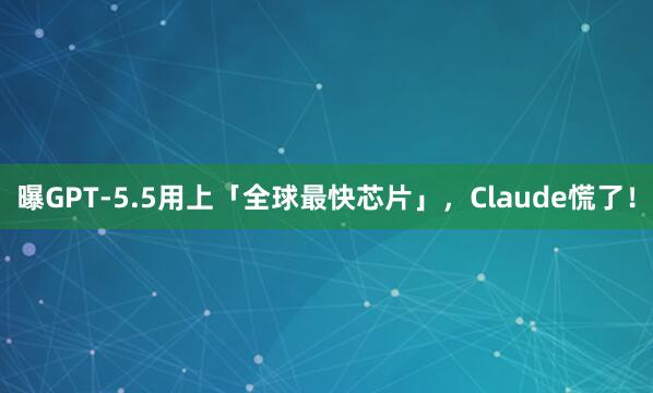 曝GPT-5.5用上「全球最快芯片」，Claude慌了！