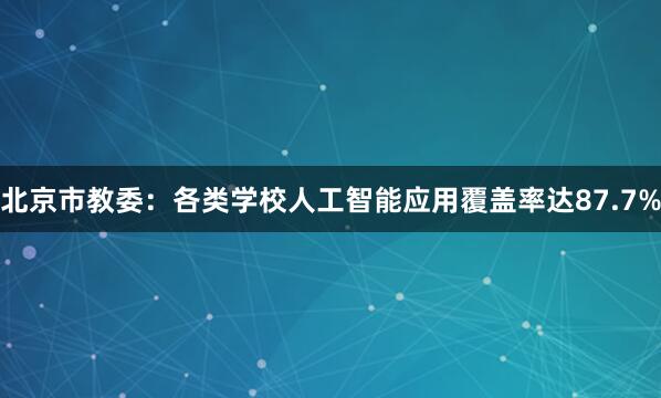 北京市教委：各类学校人工智能应用覆盖率达87.7%