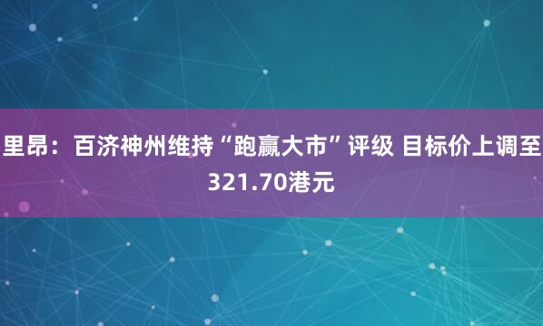 里昂：百济神州维持“跑赢大市”评级 目标价上调至321.70港元