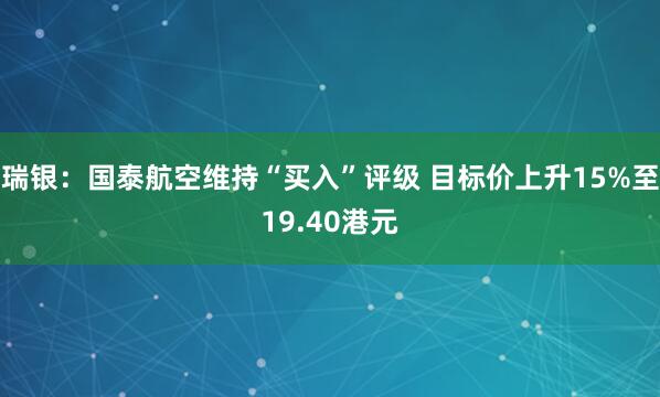 瑞银：国泰航空维持“买入”评级 目标价上升15%至19.40港元