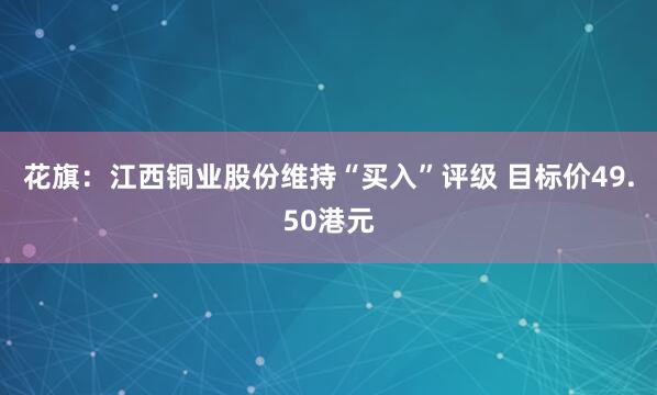 花旗：江西铜业股份维持“买入”评级 目标价49.50港元