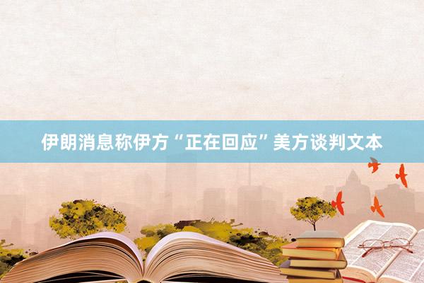 伊朗消息称伊方“正在回应”美方谈判文本