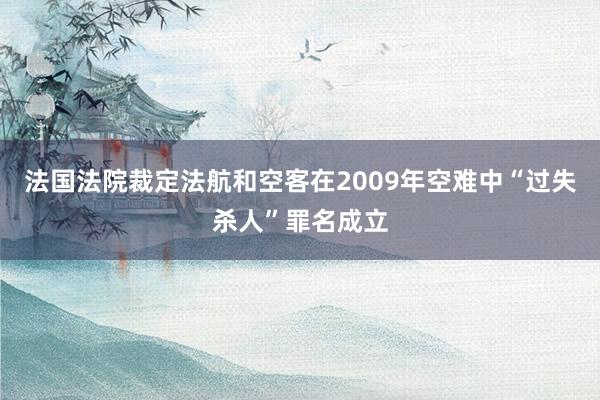 法国法院裁定法航和空客在2009年空难中“过失杀人”罪名成立