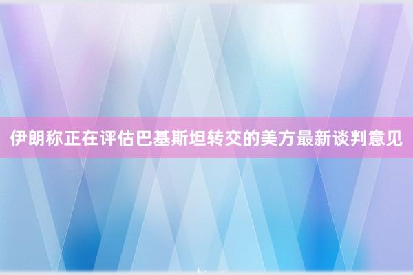 伊朗称正在评估巴基斯坦转交的美方最新谈判意见