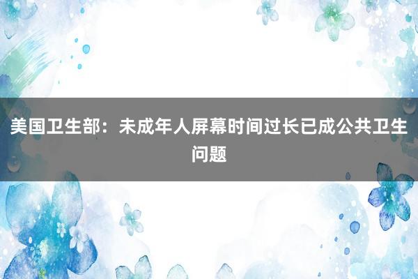 美国卫生部：未成年人屏幕时间过长已成公共卫生问题