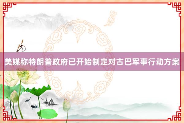美媒称特朗普政府已开始制定对古巴军事行动方案