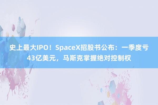 史上最大IPO！SpaceX招股书公布：一季度亏43亿美元，马斯克掌握绝对控制权