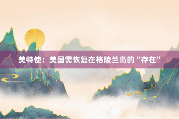 美特使：美国需恢复在格陵兰岛的“存在”