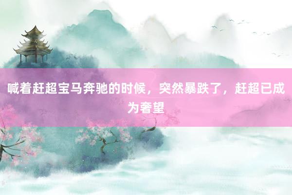 喊着赶超宝马奔驰的时候，突然暴跌了，赶超已成为奢望