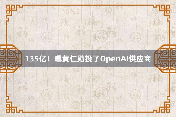 135亿！曝黄仁勋投了OpenAI供应商