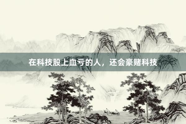 在科技股上血亏的人，还会豪赌科技
