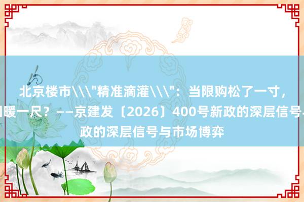 北京楼市\＂精准滴灌\＂：当限购松了一寸，信心能否回暖一尺？——京建发〔2026〕400号新政的深层信号与市场博弈