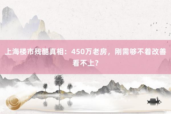 上海楼市残酷真相：450万老房，刚需够不着改善看不上？