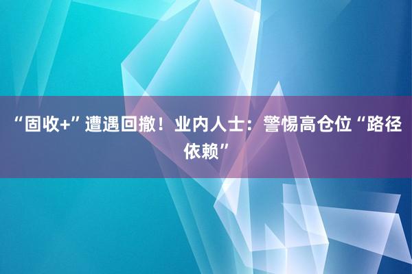 “固收+”遭遇回撤！业内人士：警惕高仓位“路径依赖”