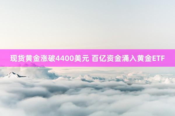 现货黄金涨破4400美元 百亿资金涌入黄金ETF