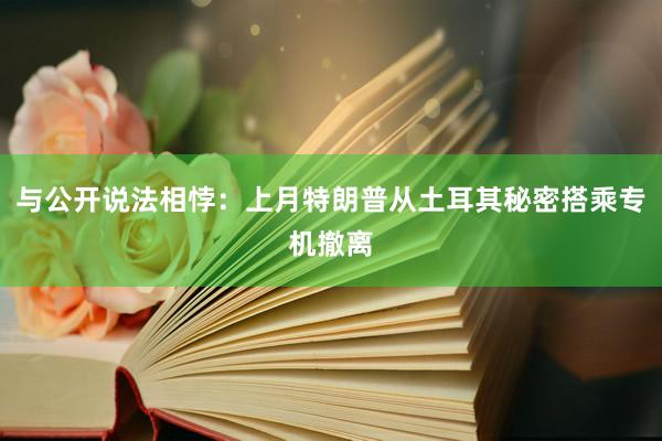 与公开说法相悖：上月特朗普从土耳其秘密搭乘专机撤离