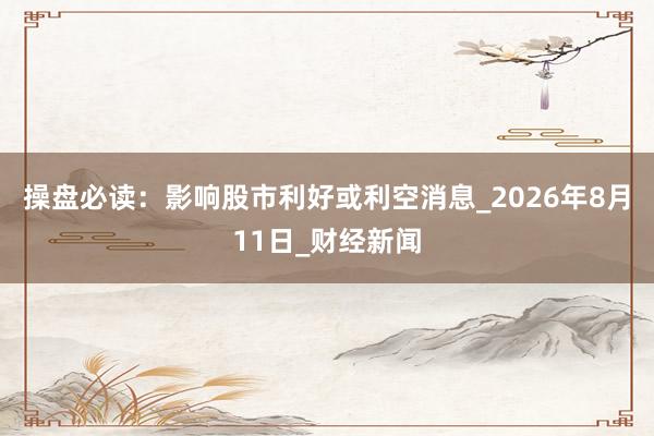 操盘必读：影响股市利好或利空消息_2026年8月11日_财经新闻