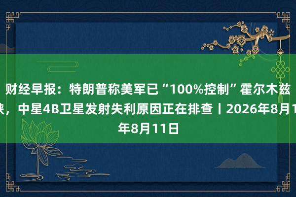 财经早报：特朗普称美军已“100%控制”霍尔木兹海峡，中星4B卫星发射失利原因正在排查丨2026年8月11日