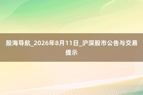 股海导航_2026年8月11日_沪深股市公告与交易提示