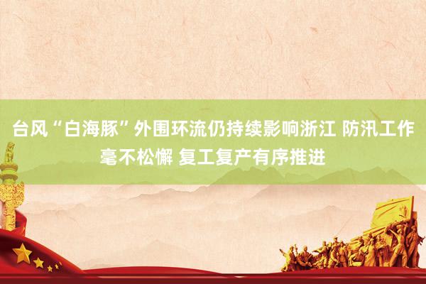 台风“白海豚”外围环流仍持续影响浙江 防汛工作毫不松懈 复工复产有序推进