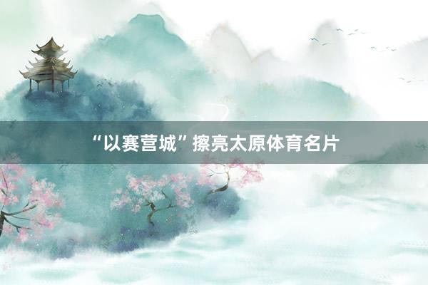 “以赛营城”擦亮太原体育名片