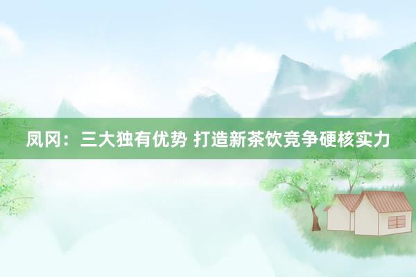 凤冈：三大独有优势 打造新茶饮竞争硬核实力
