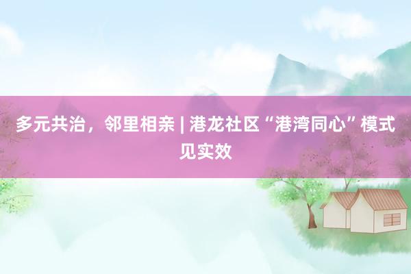 多元共治，邻里相亲 | 港龙社区“港湾同心”模式见实效