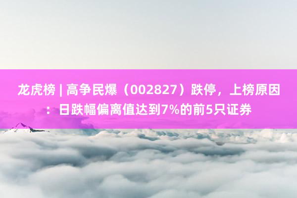 龙虎榜 | 高争民爆（002827）跌停，上榜原因：日跌幅偏离值达到7%的前5只证券