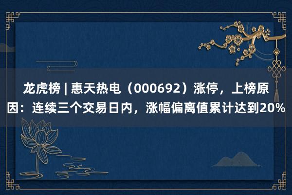 龙虎榜 | 惠天热电（000692）涨停，上榜原因：连续三个交易日内，涨幅偏离值累计达到20%