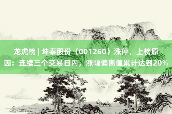 龙虎榜 | 坤泰股份（001260）涨停，上榜原因：连续三个交易日内，涨幅偏离值累计达到20%