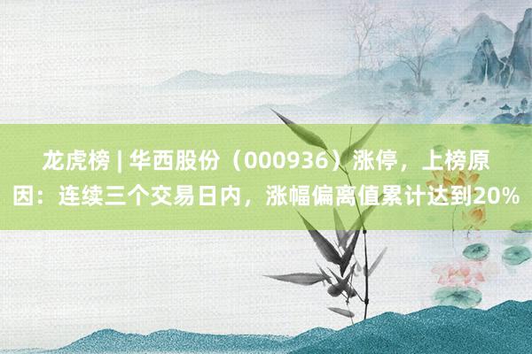 龙虎榜 | 华西股份（000936）涨停，上榜原因：连续三个交易日内，涨幅偏离值累计达到20%