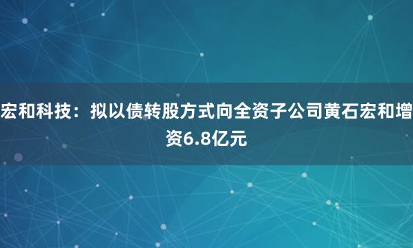 宏和科技：拟以债转股方式向全资子公司黄石宏和增资6.8亿元