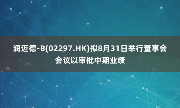 润迈德-B(02297.HK)拟8月31日举行董事会会议以审批中期业绩
