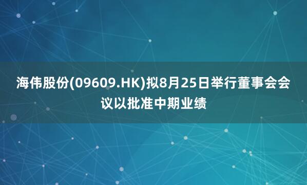 海伟股份(09609.HK)拟8月25日举行董事会会议以批准中期业绩
