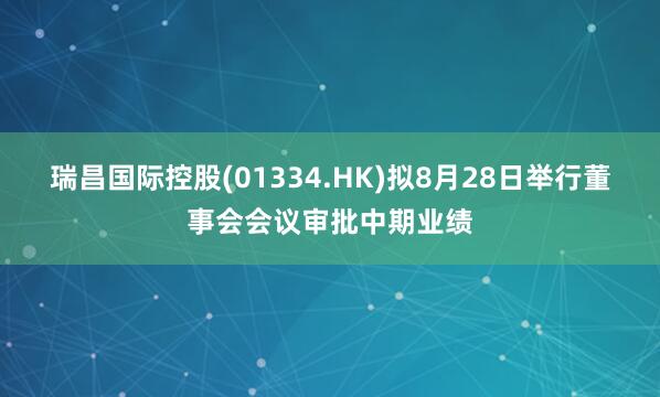 瑞昌国际控股(01334.HK)拟8月28日举行董事会会议审批中期业绩