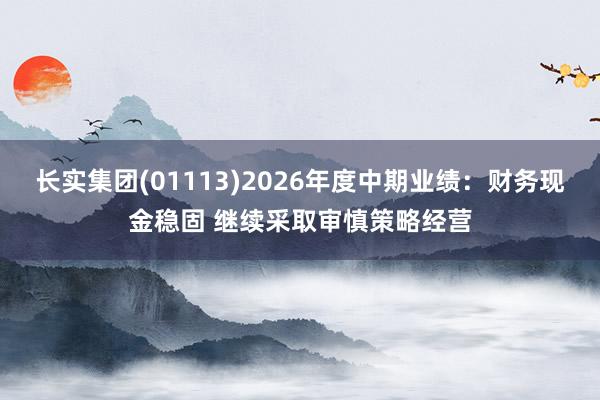 长实集团(01113)2026年度中期业绩：财务现金稳固 继续采取审慎策略经营