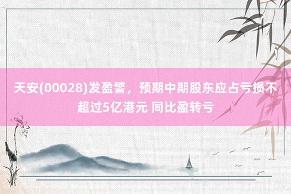 天安(00028)发盈警，预期中期股东应占亏损不超过5亿港元 同比盈转亏