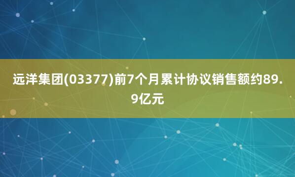 远洋集团(03377)前7个月累计协议销售额约89.9亿元